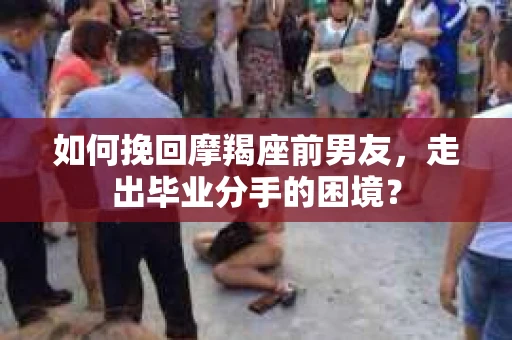 如何挽回摩羯座前男友，走出毕业分手的困境？