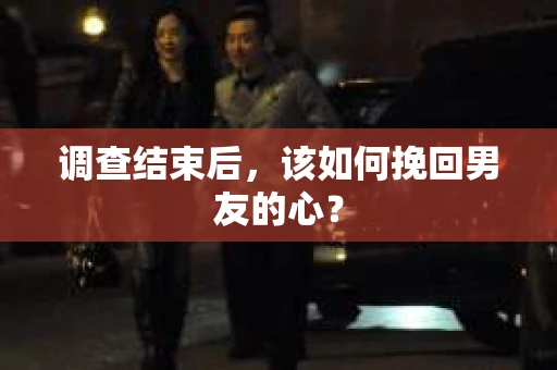 调查结束后，该如何挽回男友的心？