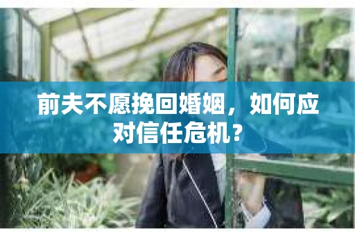 前夫不愿挽回婚姻，如何应对信任危机？