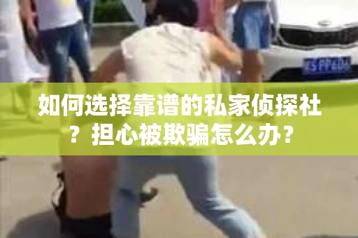 如何选择靠谱的私家侦探社？担心被欺骗怎么办？