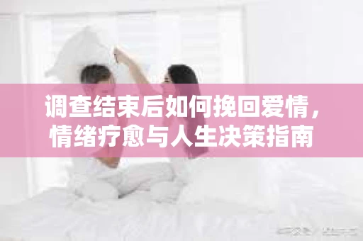 调查结束后如何挽回爱情，情绪疗愈与人生决策指南