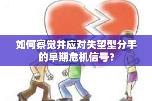 如何察觉并应对失望型分手的早期危机信号? 如何察觉并应对失望型分手的早期危机信号?