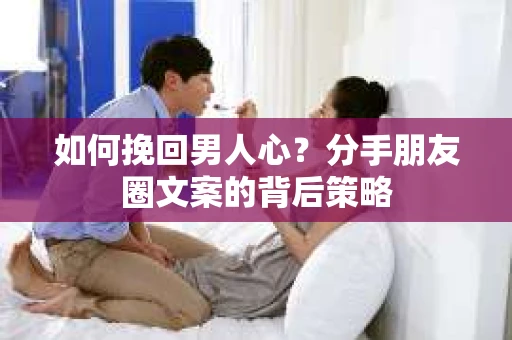 如何挽回男人心？分手朋友圈文案的背后策略