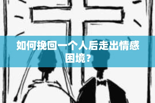 如何挽回一个人后走出情感困境？