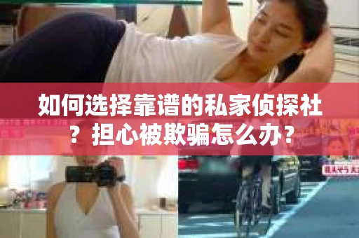如何选择靠谱的私家侦探社？担心被欺骗怎么办？