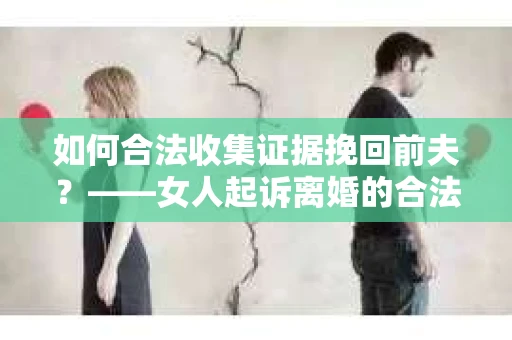 如何合法收集证据挽回前夫？——女人起诉离婚的合法取证策略
