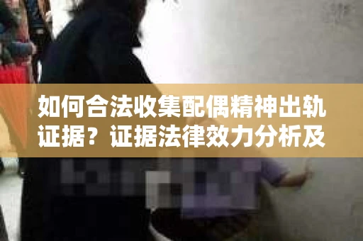 如何合法收集配偶精神出轨证据？证据法律效力分析及合法取证方法