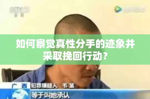 如何察觉真性分手的迹象并采取挽回行动？