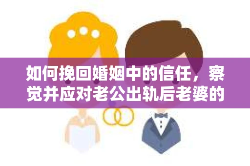 如何挽回婚姻中的信任，察觉并应对老公出轨后老婆的危机信号