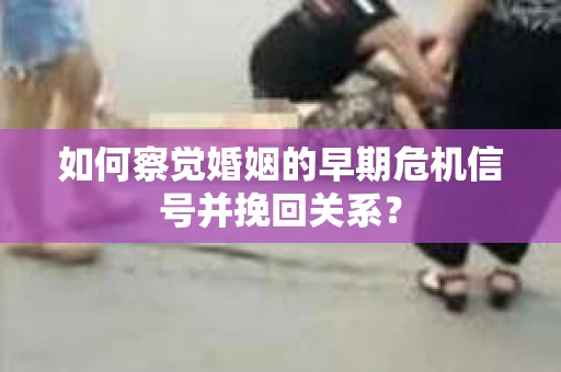 如何察觉婚姻的早期危机信号并挽回关系? 如何察觉婚姻的早期危机信号并挽回关系?