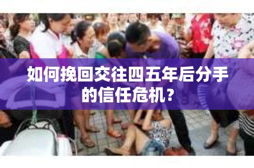 如何挽回交往四五年后分手的信任危机？