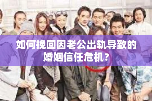 如何挽回因老公出轨导致的婚姻信任危机？