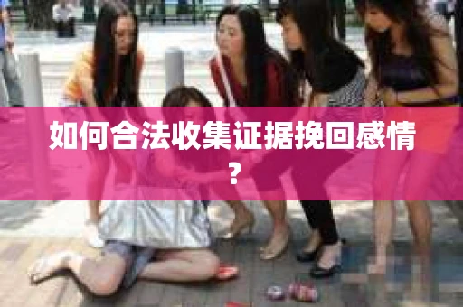 如何合法收集证据挽回感情? 如何合法收集证据挽回感情?