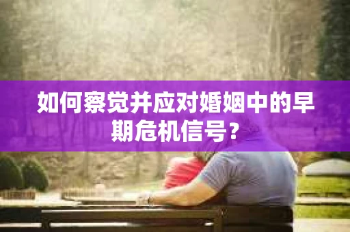 如何察觉并应对婚姻中的早期危机信号？