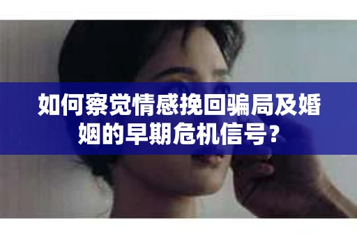 如何察觉情感挽回骗局及婚姻的早期危机信号？