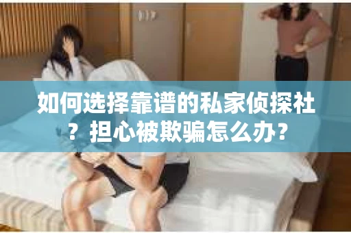 如何选择靠谱的私家侦探社？担心被欺骗怎么办？