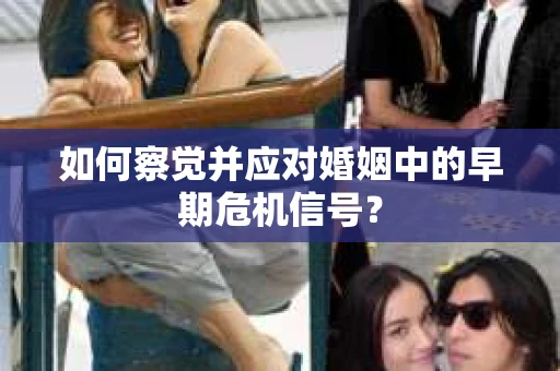 如何察觉并应对婚姻中的早期危机信号？