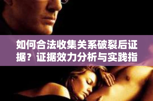 如何合法收集关系破裂后证据？证据效力分析与实践指南