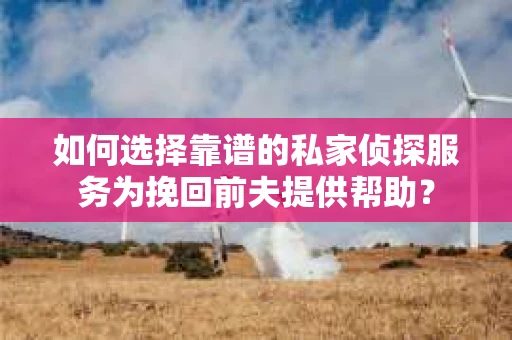 如何选择靠谱的私家侦探服务为挽回前夫提供帮助？