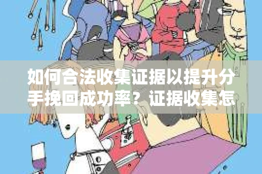 如何合法收集证据以提升分手挽回成功率？证据收集怎么办？