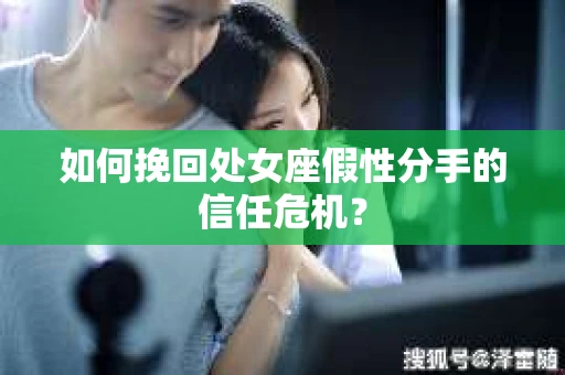 如何挽回处女座假性分手的信任危机？
