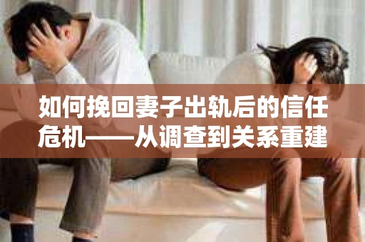 如何挽回妻子出轨后的信任危机——从调查到关系重建的全方位指南