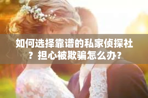 如何选择靠谱的私家侦探社？担心被欺骗怎么办？