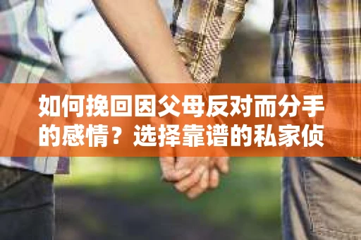 如何挽回因父母反对而分手的感情？选择靠谱的私家侦探社怎么办？