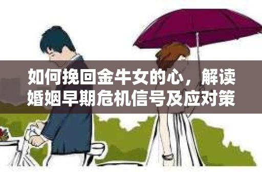 如何挽回金牛女的心，解读婚姻早期危机信号及应对策略