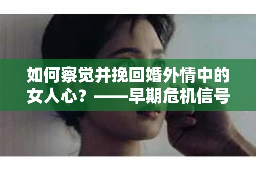 如何察觉并挽回婚外情中的女人心？——早期危机信号与干预策略