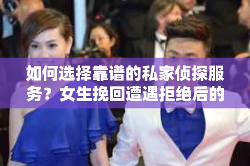 如何选择靠谱的私家侦探服务？女生挽回遭遇拒绝后的调查怎么办？