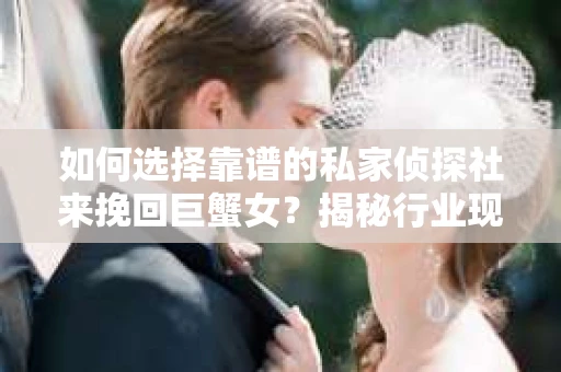 如何选择靠谱的私家侦探社来挽回巨蟹女？揭秘行业现状与陷阱，让你轻松避坑