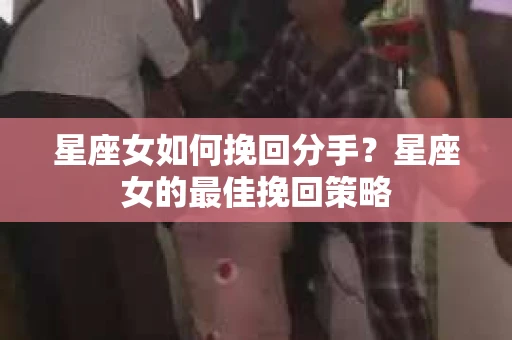 星座女如何挽回分手？星座女的最佳挽回策略