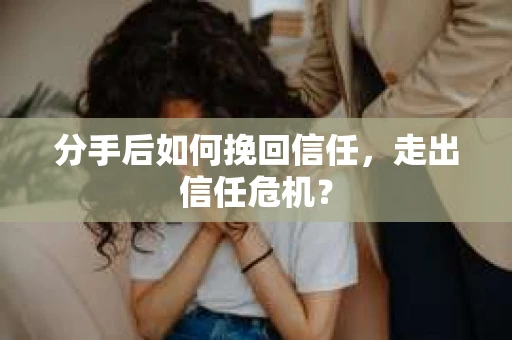 分手后如何挽回信任，走出信任危机？