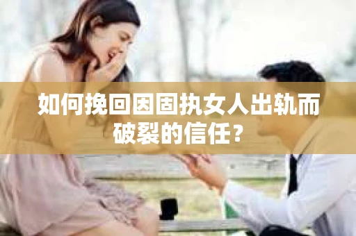 如何挽回因固执女人出轨而破裂的信任？