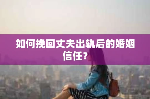 如何挽回丈夫出轨后的婚姻信任? 如何挽回丈夫出轨后的婚姻信任?