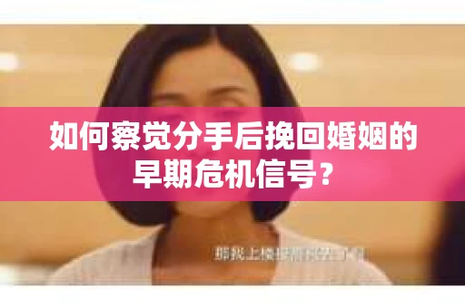 如何察觉分手后挽回婚姻的早期危机信号？