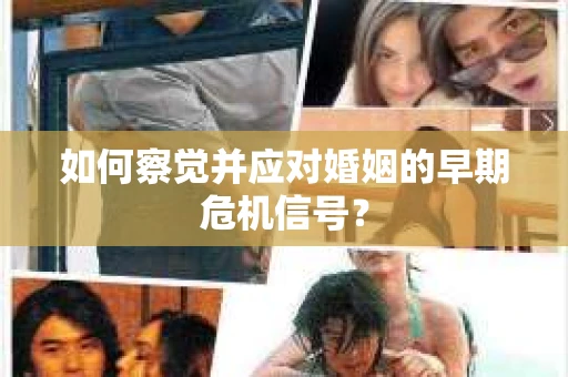 如何察觉并应对婚姻的早期危机信号？