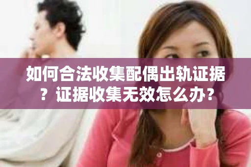 如何合法收集配偶出轨证据？证据收集无效怎么办？
