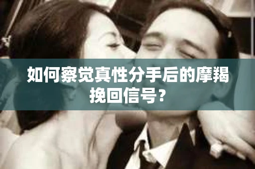 如何察觉真性分手后的摩羯挽回信号？