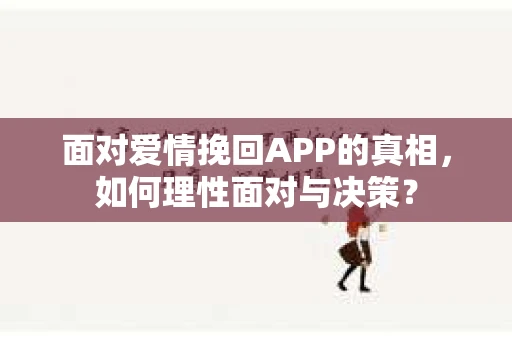 面对爱情挽回APP的真相，如何理性面对与决策？