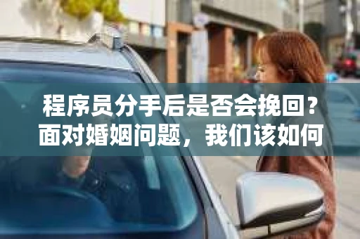 程序员分手后是否会挽回？面对婚姻问题，我们该如何应对？