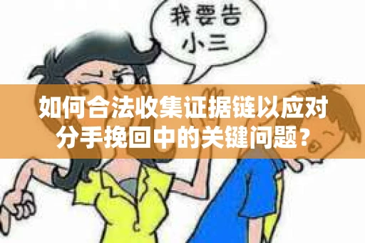 如何合法收集证据链以应对分手挽回中的关键问题？