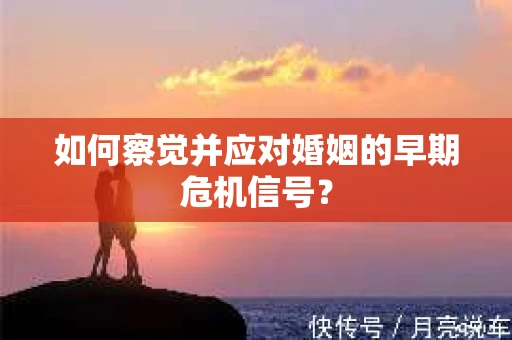 如何察觉并应对婚姻的早期危机信号？