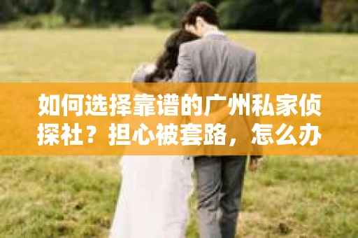 如何选择靠谱的广州私家侦探社？担心被套路，怎么办？