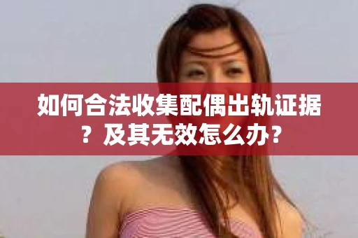 如何合法收集配偶出轨证据？及其无效怎么办？