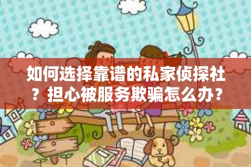 如何选择靠谱的私家侦探社？担心被服务欺骗怎么办？