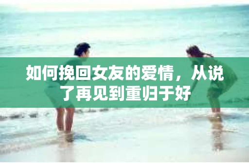 如何挽回女友的爱情，从说了再见到重归于好