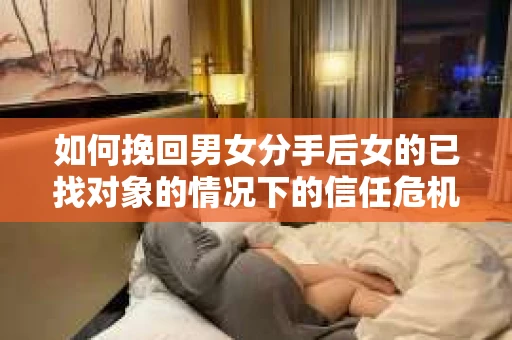 如何挽回男女分手后女的已找对象的情况下的信任危机？
