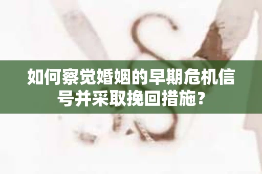 如何察觉婚姻的早期危机信号并采取挽回措施？